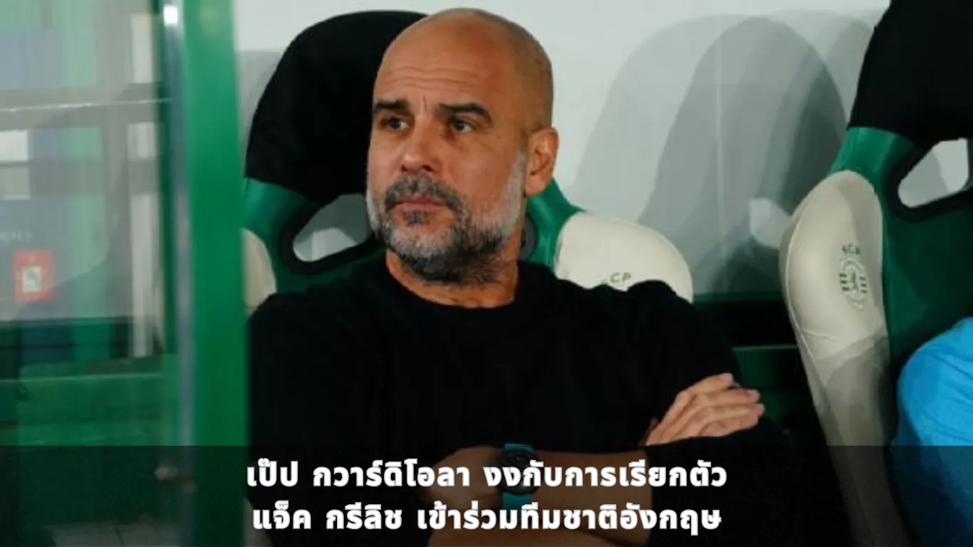 เป๊ป กวาร์ดิโอลา กุนซือของแมนเชสเตอร์ ซิตี้ งงกับการเรียกตัว แจ็ค กรีลิช เข้าร่วมทีมชาติอังกฤษ