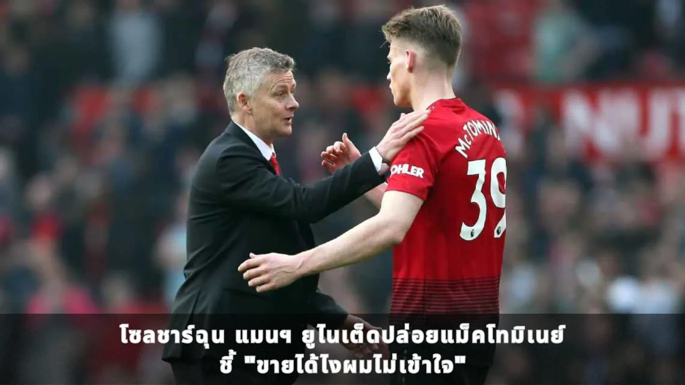 โซลชาร์ฉุน แมนฯ ยูไนเต็ดปล่อยแม็คโทมิเนย์ ชี้ “ขายได้ไงผมไม่เข้าใจ”